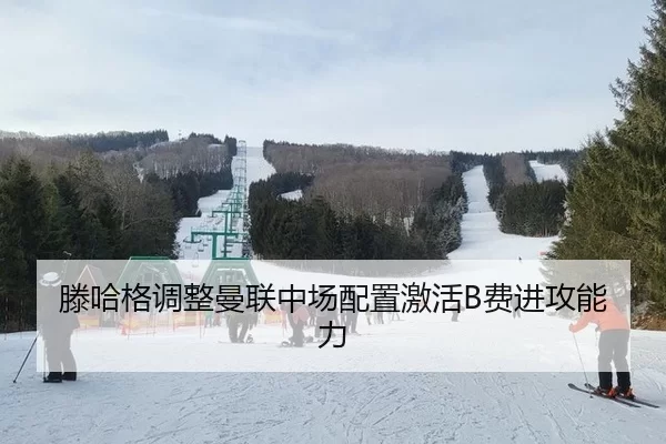 滕哈格调整曼联中场配置激活B费进攻能力