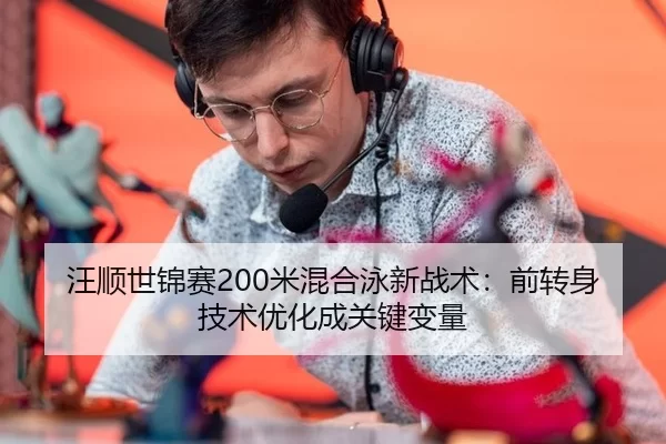 汪顺世锦赛200米混合泳新战术：前转身技术优化成关键变量