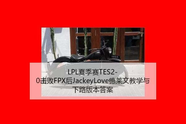LPL夏季赛TES2-0击败FPX后JackeyLove德莱文教学与下路版本答案
