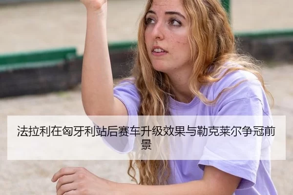 法拉利在匈牙利站后赛车升级效果与勒克莱尔争冠前景