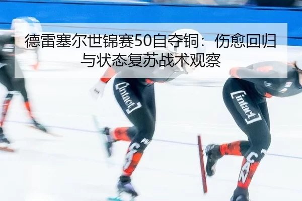 德雷塞尔世锦赛50自夺铜：伤愈回归与状态复苏战术观察